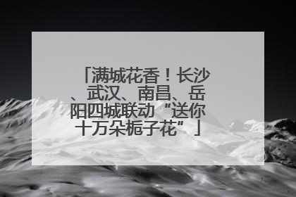 满城花香！长沙、武汉、南昌、岳阳四城联动“送你十万朵栀子花”