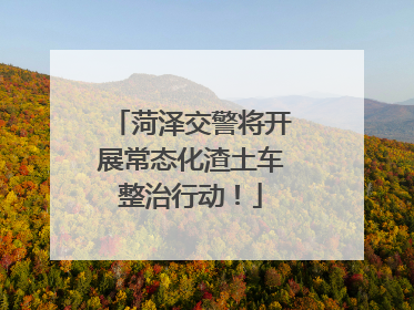 菏泽交警将开展常态化渣土车整治行动！