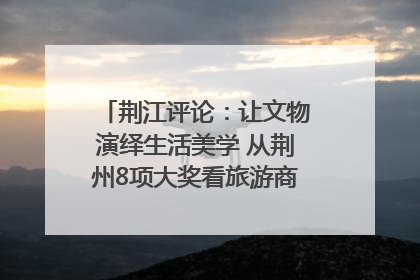 荆江评论：让文物演绎生活美学 从荆州8项大奖看旅游商品3.0时代