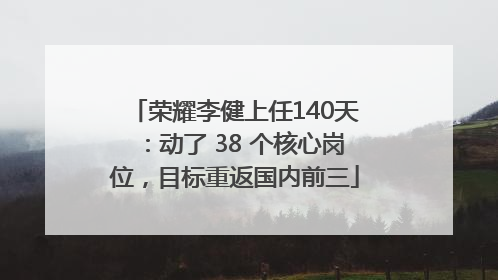 荣耀李健上任140天：动了 38 个核心岗位，目标重返国内前三