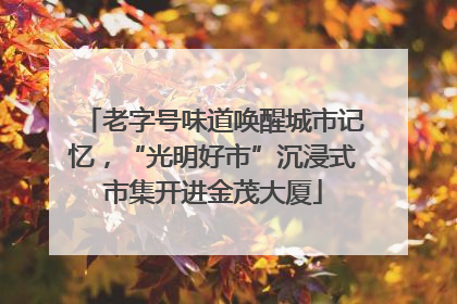 老字号味道唤醒城市记忆，“光明好市”沉浸式市集开进金茂大厦