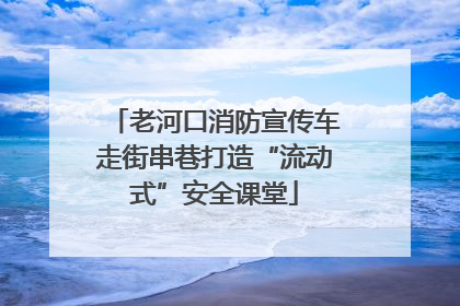 老河口消防宣传车走街串巷打造“流动式”安全课堂