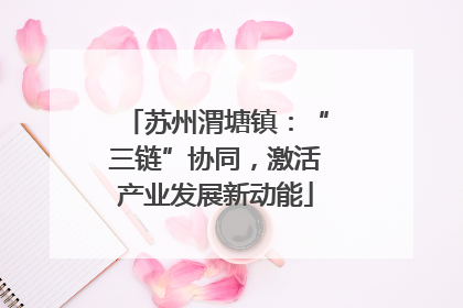 苏州渭塘镇：“三链”协同，激活产业发展新动能