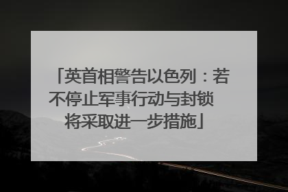 英首相警告以色列：若不停止军事行动与封锁 将采取进一步措施