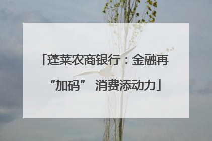蓬莱农商银行：金融再“加码” 消费添动力
