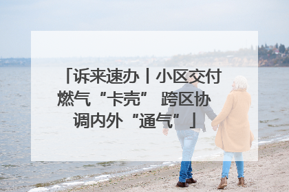 诉来速办丨小区交付燃气“卡壳” 跨区协调内外“通气”