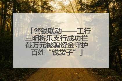 警银联动——工行三明将乐支行成功拦截万元被骗资金守护百姓“钱袋子”