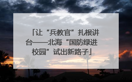 让“兵教官”扎根讲台——北海“国防绿进校园”试出新路子