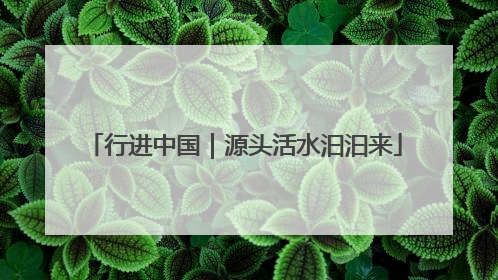 行进中国｜源头活水汩汩来