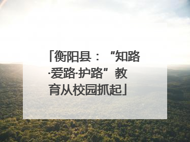 衡阳县：“知路·爱路·护路”教育从校园抓起