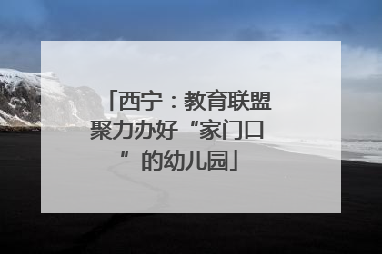 西宁：教育联盟聚力办好“家门口”的幼儿园