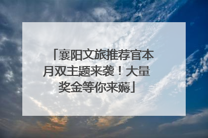 襄阳文旅推荐官本月双主题来袭！大量奖金等你来薅