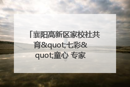 襄阳高新区家校社共育"七彩"童心 专家团支招智慧育儿