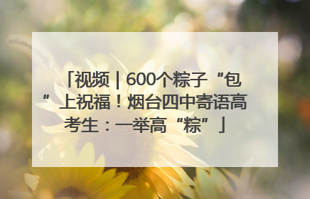 视频｜600个粽子“包”上祝福！烟台四中寄语高考生：一举高“粽”