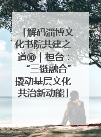 解码淄博文化书院共建之道⑩｜桓台：“三链融合”撬动基层文化共治新动能