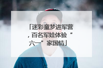 迷彩童梦进军营，百名军娃体验“六一”家国情