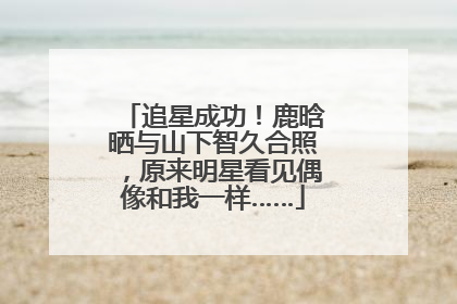 追星成功！鹿晗晒与山下智久合照，原来明星看见偶像和我一样……