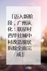 迈入新阶段，广州从化：联星村西华社城中村改造现状拆除全面完成