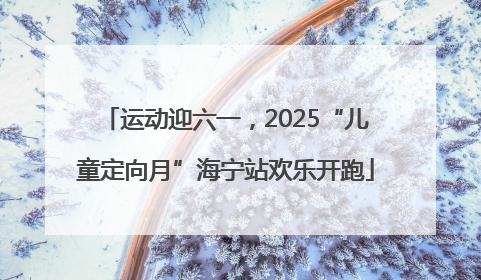 运动迎六一，2025“儿童定向月”海宁站欢乐开跑