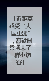 近距离感受“大国重器”，高铁制梁场来了一群小访客