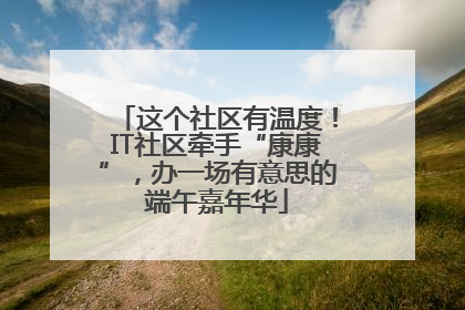 这个社区有温度！IT社区牵手“康康”，办一场有意思的端午嘉年华