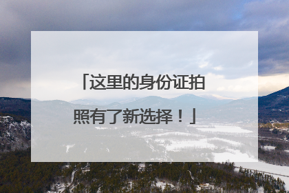 这里的身份证拍照有了新选择！