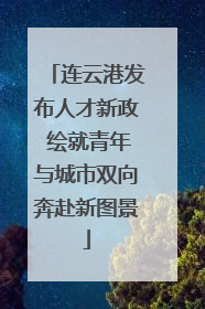 连云港发布人才新政 绘就青年与城市双向奔赴新图景