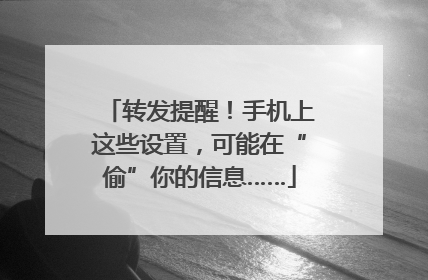 转发提醒！手机上这些设置，可能在“偷”你的信息……