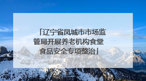 辽宁省凤城市市场监管局开展养老机构食堂食品安全专项整治