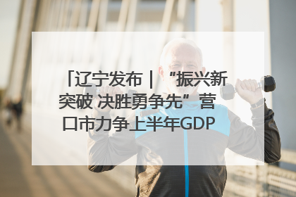 辽宁发布｜“振兴新突破 决胜勇争先”营口市力争上半年GDP增长6%左右