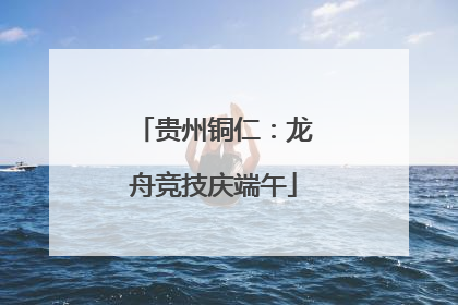 贵州铜仁：龙舟竞技庆端午