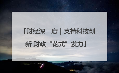 财经深一度｜支持科技创新 财政“花式”发力