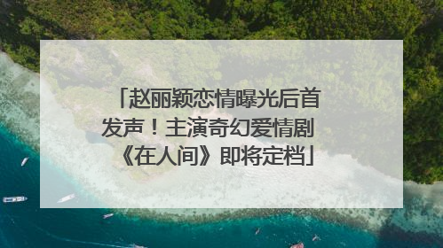 赵丽颖恋情曝光后首发声！主演奇幻爱情剧《在人间》即将定档