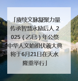 赓续文脉凝聚力量 传承智慧永励后人 2025（乙巳）年公祭中华人文始祖伏羲大典将于6月21日在天水隆重举行