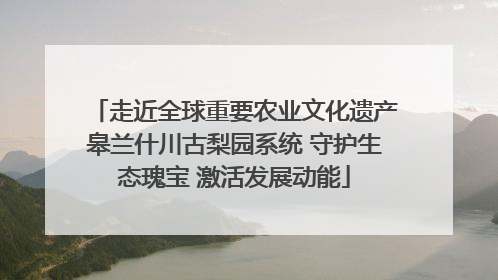 走近全球重要农业文化遗产皋兰什川古梨园系统 守护生态瑰宝 激活发展动能
