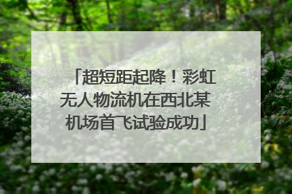超短距起降！彩虹无人物流机在西北某机场首飞试验成功