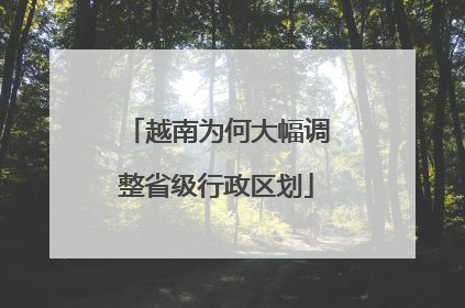 越南为何大幅调整省级行政区划
