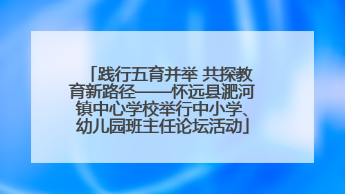 践行五育并举 共探教育新路径——怀远县淝河镇中心学校举行中小学、幼儿园班主任论坛活动