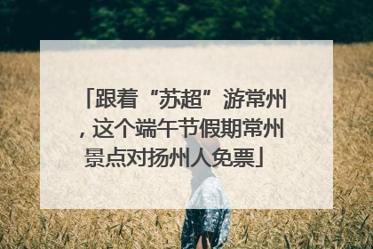 跟着“苏超”游常州，这个端午节假期常州景点对扬州人免票