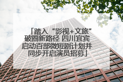 踏入“影视+文旅”破圈新路径 四川宜宾启动百部微短剧计划并同步开启演员招募