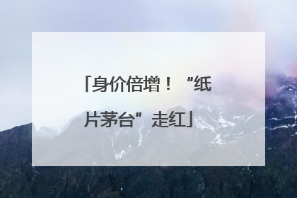 身价倍增！“纸片茅台”走红