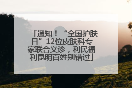 通知！“全国护肤日”12位皮肤科专家联合义诊，利民福利昆明百姓别错过