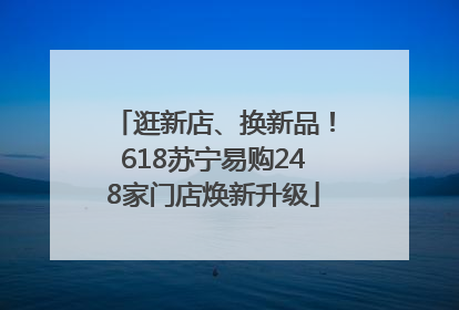 逛新店、换新品！618苏宁易购248家门店焕新升级