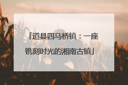 道县四马桥镇：一座镌刻时光的湘南古镇
