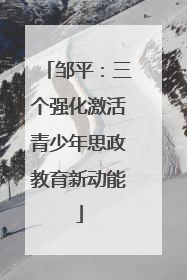 邹平：三个强化激活青少年思政教育新动能