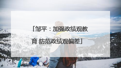 邹平：加强政绩观教育 防范政绩观偏差