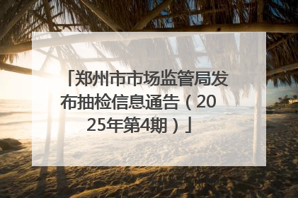 郑州市市场监管局发布抽检信息通告（2025年第4期）