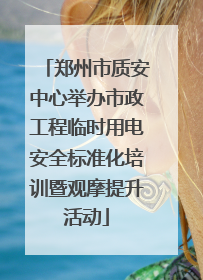 郑州市质安中心举办市政工程临时用电安全标准化培训暨观摩提升活动