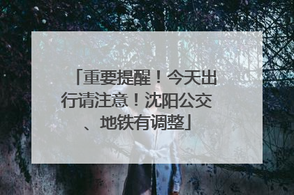 重要提醒！今天出行请注意！沈阳公交、地铁有调整