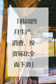 韩国四月生产、消费、投资环比全面下滑